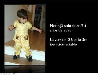 Node.JS solo tiene 2.5
                             años de edad.

                             La version 0.6 es la 3ra
                             iteración estable.




Saturday, November 5, 2011
 