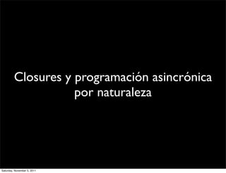 Closures y programación asincrónica
                    por naturaleza




Saturday, November 5, 2011
 