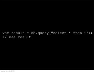 var result = db.query("select * from T");
   // use result




Saturday, November 5, 2011
 