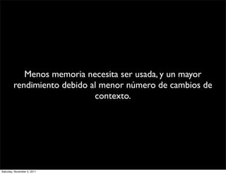 Menos memoria necesita ser usada, y un mayor
         rendimiento debido al menor número de cambios de
                             contexto.




Saturday, November 5, 2011
 