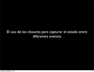 El uso de los closures para capturar el estado entre
                            diferentes eventos




Saturday, November 5, 2011
 