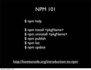 NPM 101

                              $ npm help

                              $ npm install <pkgName>
                              $ npm uninstall <pkgName>
                              $ npm publish
                              $ npm list
                              $ npm update


                       http://howtonode.org/introduction-to-npm
Saturday, November 5, 2011
 