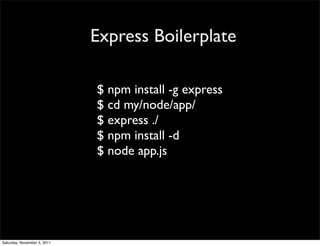 Express Boilerplate

                             $ npm install -g express
                             $ cd my/node/app/
                             $ express ./
                             $ npm install -d
                             $ node app.js




Saturday, November 5, 2011
 