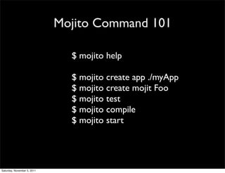 Mojito Command 101

                               $ mojito help

                               $ mojito create app ./myApp
                               $ mojito create mojit Foo
                               $ mojito test
                               $ mojito compile
                               $ mojito start




Saturday, November 5, 2011
 