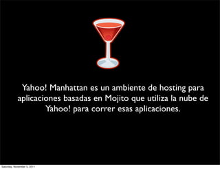 Yahoo! Manhattan es un ambiente de hosting para
            aplicaciones basadas en Mojito que utiliza la nube de
                    Yahoo! para correr esas aplicaciones.




Saturday, November 5, 2011
 