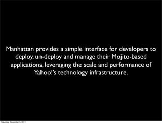 Manhattan provides a simple interface for developers to
        deploy, un-deploy and manage their Mojito-based
      applications, leveraging the scale and performance of
               Yahoo!’s technology infrastructure.




Saturday, November 5, 2011
 
