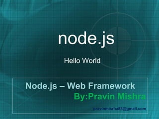 node.js
        Hello World


Node.js – Web Framework
           By:Pravin Mishra
                pravinmisrha88@gmail.com
 