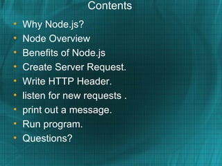 Contents
•   Why Node.js?
•   Node Overview
•   Benefits of Node.js
•   Create Server Request.
•   Write HTTP Header.
•   listen for new requests .
•   print out a message.
•   Run program.
•   Questions?
 