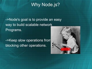 Why Node.js?


->Node's goal is to provide an easy
way to build scalable network
Programs.

->Keep slow operations from
blocking other operations.
 