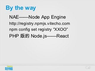 By the way
•




    NAE——Node App Engine
•




    http://registry.npmjs.vitecho.com
•




    npm config set registry “XXOO”
•




    PHP 版的 Node.js——React




                                        23
 