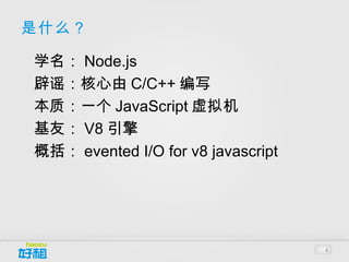 是什么？
•




    学名： Node.js
•




    辟谣：核心由 C/C++ 编写
•




    本质：一个 JavaScript 虚拟机
•




    托管： https://github.com/joyent/node
•




    概括： evented I/O for v8 javascript




                                         4
 