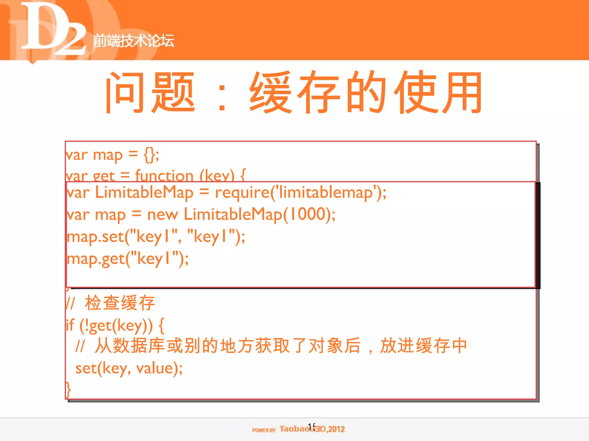 问题：缓存的使用
var map = {};
var get = function (key) {
var LimitableMap = require('limitablemap');
  return map[key];
}; map = new LimitableMap(1000);
var
map.set("key1", "key1");
var set = function (key, value) {
map.get("key1");
  map[key] = value;
};
// 检查缓存
if (!get(key)) {
  // 从数据库或别的地方获取了对象后，放进缓存中
  set(key, value);
}

                         15
 