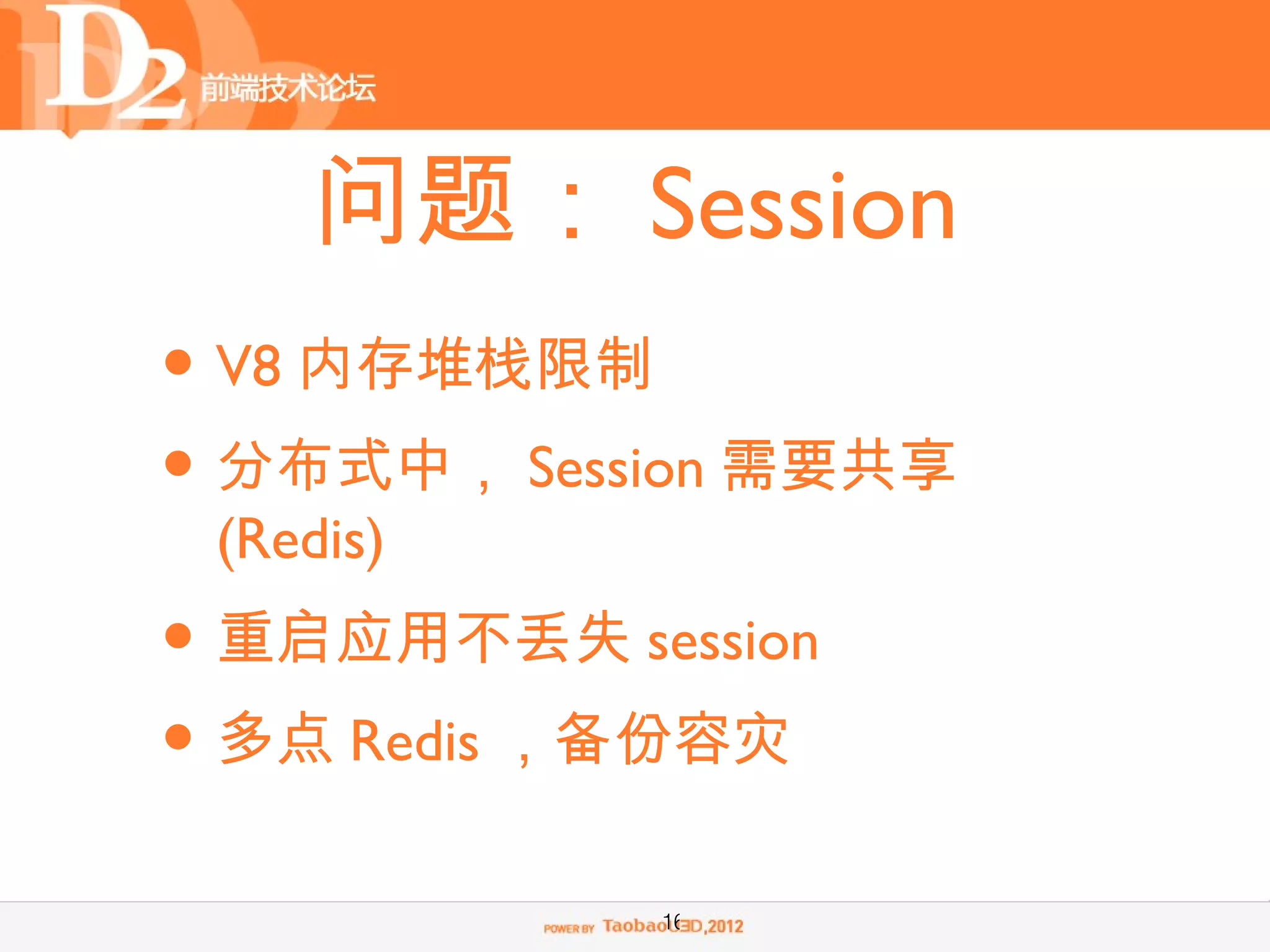 问题： Session
• V8 内存堆栈限制
• 分布式中， Session 需要共享
 (Redis)
• 重启应用不丢失 session
• 多点 Redis ，备份容灾
            16
 