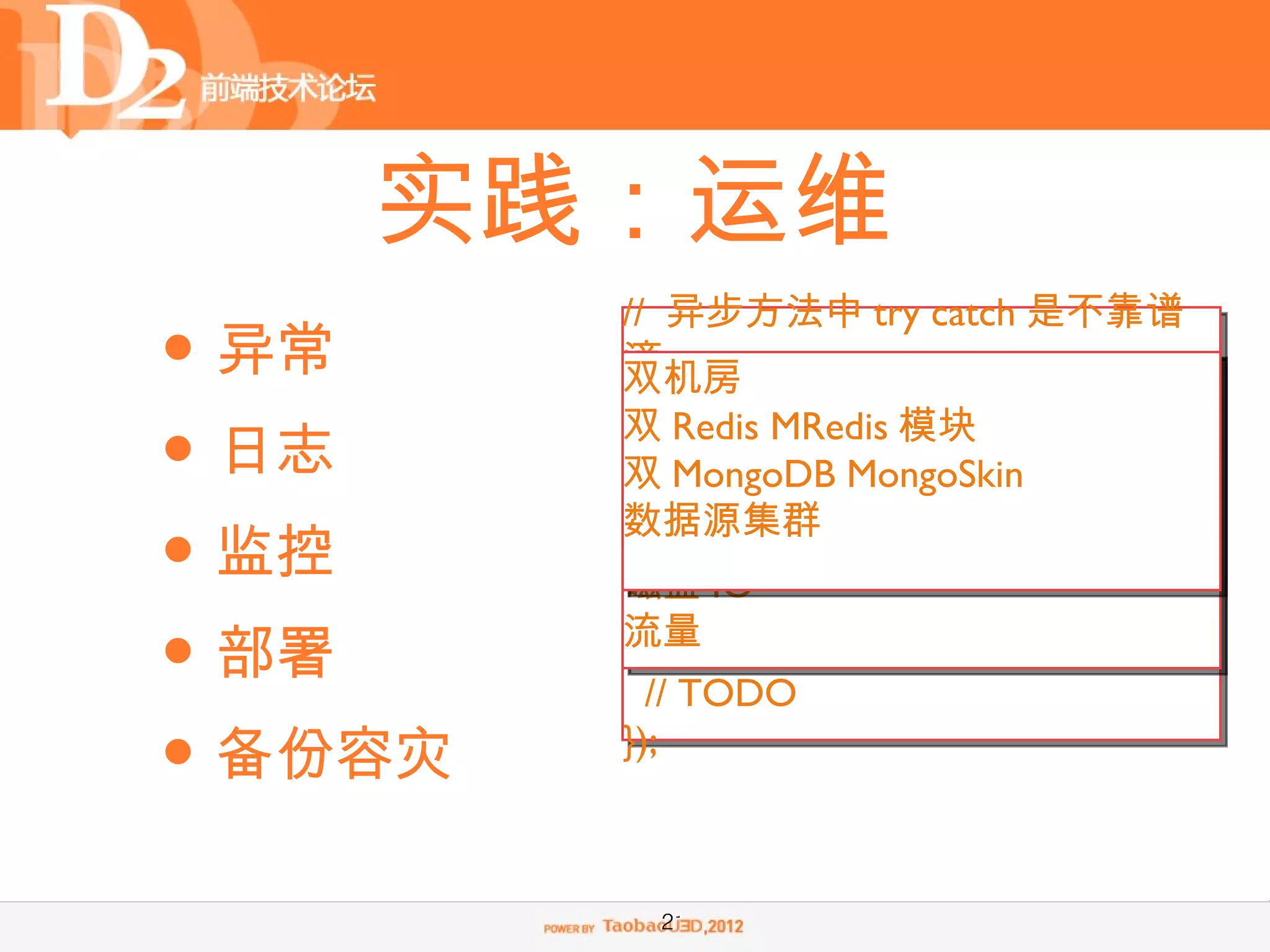 实践：运维
         // 异步方法中 try catch 是不靠谱
• 异常     滴
         双机房
         进程数量
         // 异步方法的异常
• 日志     双 Redis MRedis 模块
         CPU
         async(functionMongoSkin {
         双 MongoDB
         内存if (err) {
                         (err, data)

• 监控     数据源集群
         Loadlogger.error(err);
         磁盘 IO // TODO
             return;
• 部署     流量}
           // TODO

• 备份容灾   });



          21
 