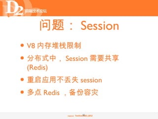 问题： Session
• V8 内存堆栈限制
• 分布式中， Session 需要共享
 (Redis)
• 重启应用不丢失 session
• 多点 Redis ，备份容灾
            16
 
