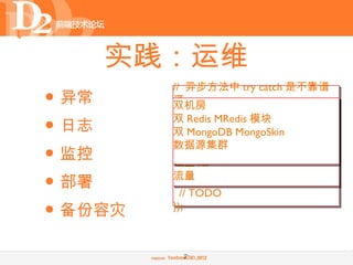 实践：运维
         // 异步方法中 try catch 是不靠谱
• 异常     滴
         双机房
         进程数量
         // 异步方法的异常
• 日志     双 Redis MRedis 模块
         CPU
         async(functionMongoSkin {
         双 MongoDB
         内存if (err) {
                         (err, data)

• 监控     数据源集群
         Loadlogger.error(err);
         磁盘 IO // TODO
             return;
• 部署     流量}
           // TODO

• 备份容灾   });



          21
 