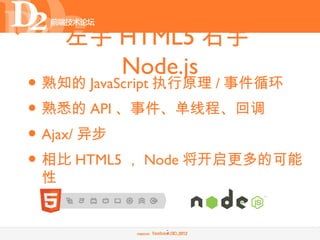 左手 HTML5 右手
        Node.js
• 熟知的 JavaScript 执行原理 / 事件循环
• 熟悉的 API 、事件、单线程、回调
• Ajax/ 异步
• 相比 HTML5 ， Node 将开启更多的可能
 性


              7
 