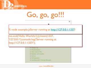 Go, go, go!!!
var http example.jsServer running at http://127.0.0.1:1337/res) {
% node = require('http');http.createServer(function (req,
 res.writeHead(200, {'Content-Type': 'text/plain'});
res.end('Hello Worldn');}).listen(1337,
'127.0.0.1');console.log('Server running at
http://127.0.0.1:1337/');




                                  9
 