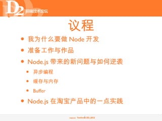 议程
• 我为什么要做 Node 开发
• 准备工作与作品
• Node.js 带来的新问题与如何逆袭
 •   异步编程

 •   缓存与内存

 •   Buffer

• Node.js 在淘宝产品中的一点实践
            ...