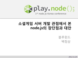 1st node.js Korea conference



소셜게임 서버 개발 관점에서 본
   node.js의 장단점과 대안

                          블루윈드
                           백정상



                                     2012.11.20
 