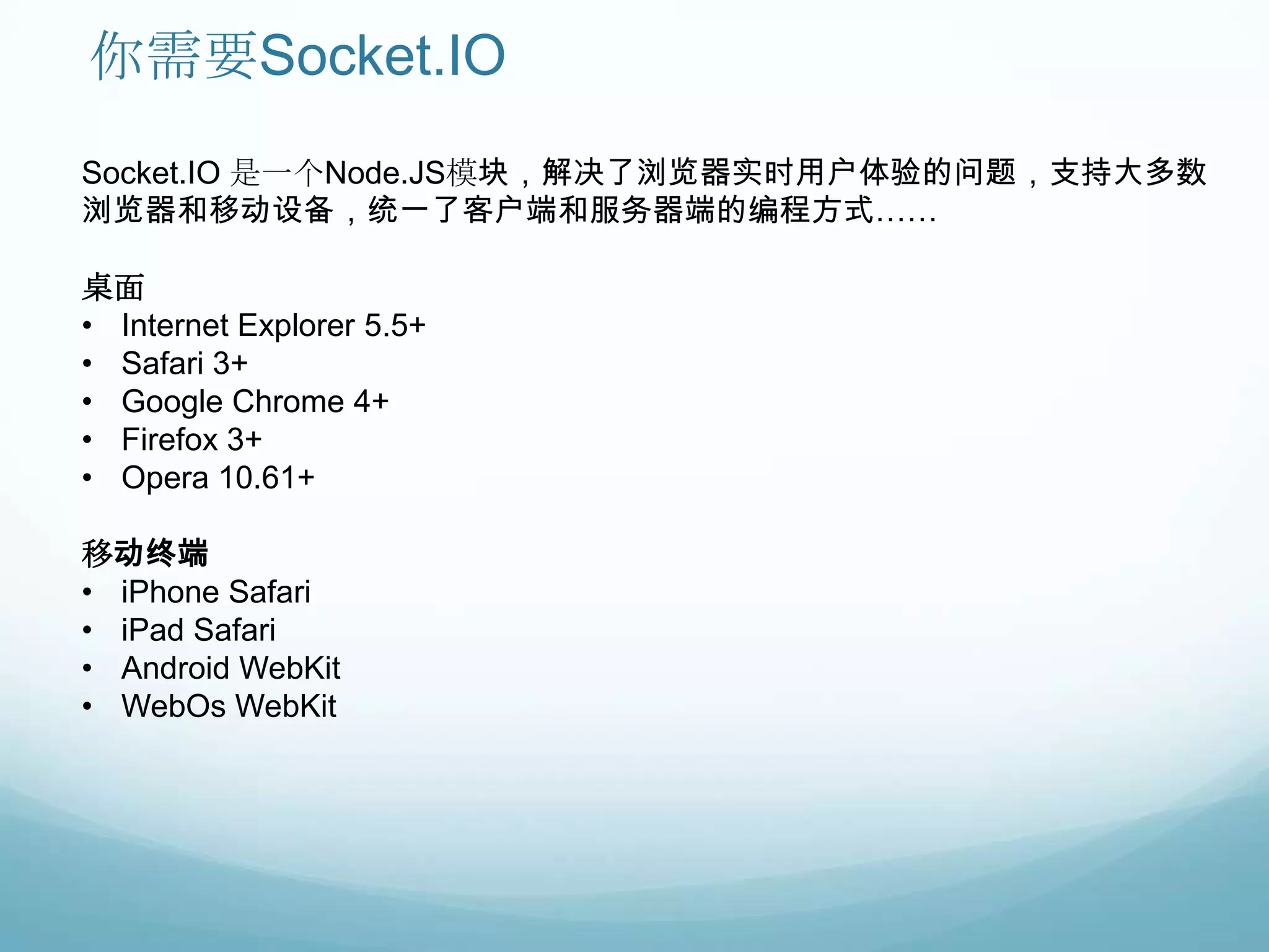 你需要Socket.IO
Socket.IO 是一个Node.JS模块，解决了浏览器实时用户体验的问题，支持大多数
浏览器和移动设备，统一了客户端和服务器端的编程方式……

桌面
• Internet Explorer 5.5+
• Safari 3+
• Google Chrome 4+
• Firefox 3+
• Opera 10.61+

移动终端
• iPhone Safari
• iPad Safari
• Android WebKit
• WebOs WebKit
 
