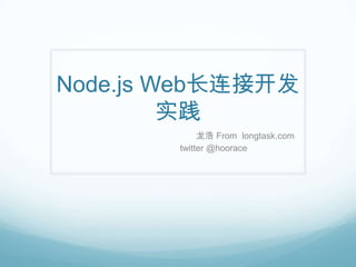 Node.js Web长连接开发
         实践
             龙浩 From longtask.com
        twitter @hoorace
 