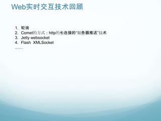 Web实时交互技术回顾

1. 轮询
2. Comet的方式：http的长连接的“服务器推送”技术
3. Jetty websocket
4. Flash XMLSocket
……
 