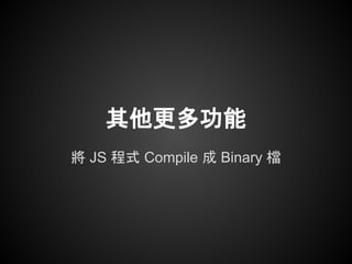 其他更多功能
將 JS 程式 Compile 成 Binary 檔
 