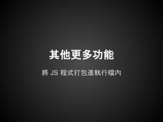 其他更多功能
將 JS 程式打包進執行檔內
 