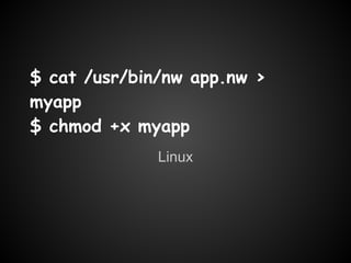 $ cat /usr/bin/nw app.nw >
myapp
$ chmod +x myapp
              Linux
 