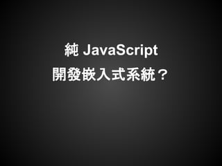純 JavaScript
開發嵌入式系統？
 