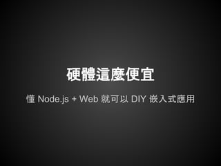 硬體這麼便宜
懂 Node.js + Web 就可以 DIY 嵌入式應用
 