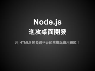 Node.js
    進攻桌面開發
用 HTML5 開發跨平台的單機版應用程式！
 