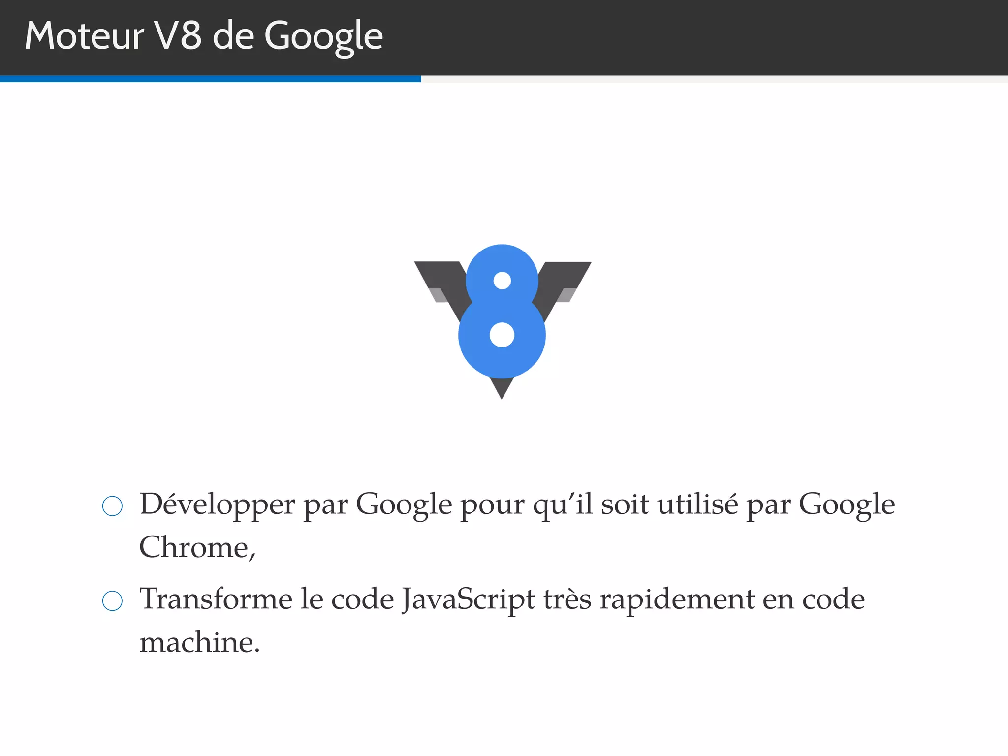 Moteur V8 de Google
Développer par Google pour qu’il soit utilisé par Google
Chrome,
Transforme le code JavaScript très rapidement en code
machine.
 