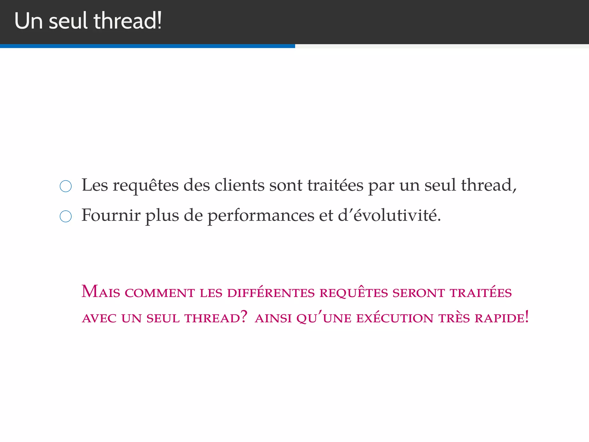 Un seul thread!
Les requêtes des clients sont traitées par un seul thread,
Fournir plus de performances et d’évolutivité.
Mais comment les différentes requêtes seront traitées
avec un seul thread? ainsi qu’une exécution très rapide!
 