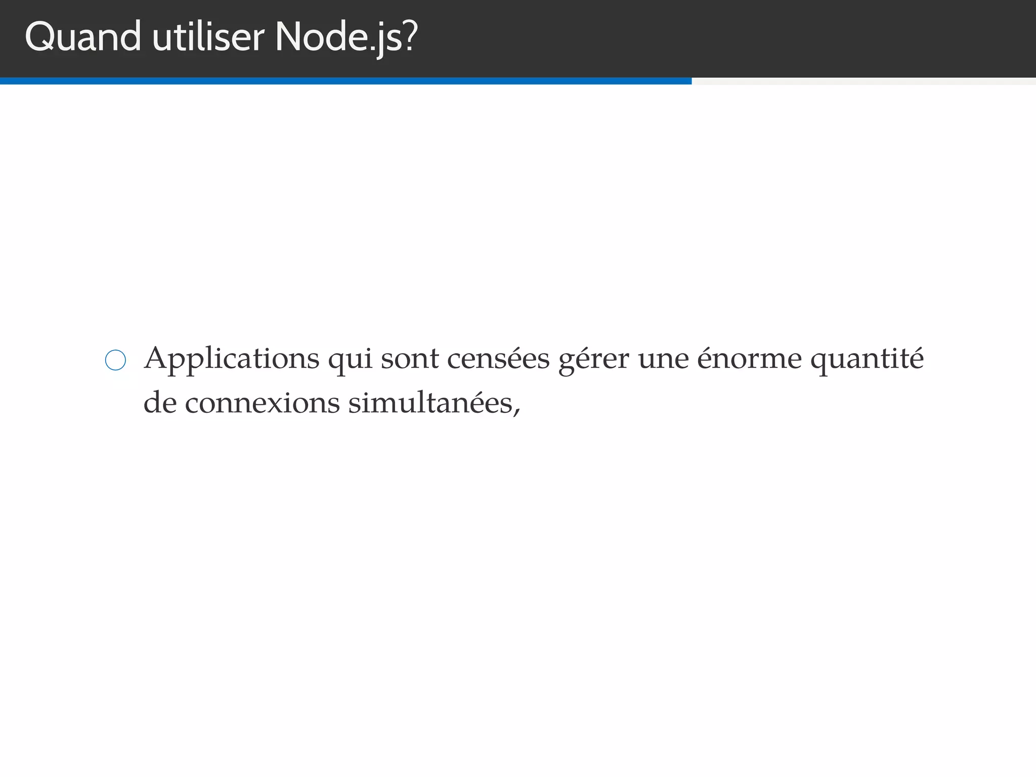 Quand utiliser Node.js?
Applications qui sont censées gérer une énorme quantité
de connexions simultanées,
 
