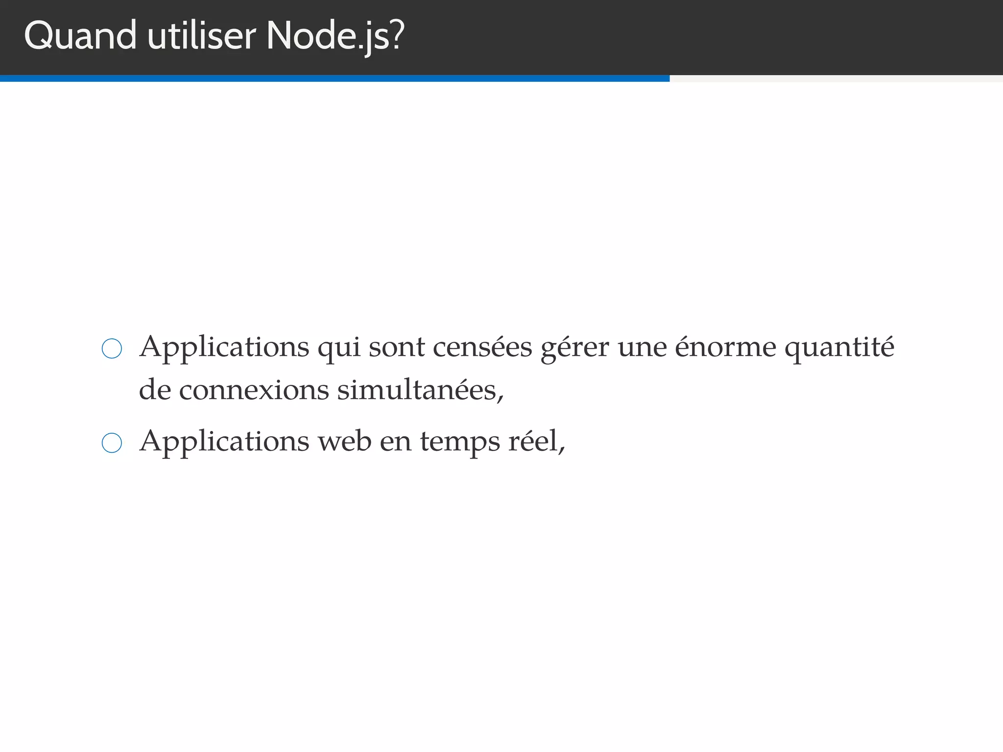 Quand utiliser Node.js?
Applications qui sont censées gérer une énorme quantité
de connexions simultanées,
Applications web en temps réel,
 