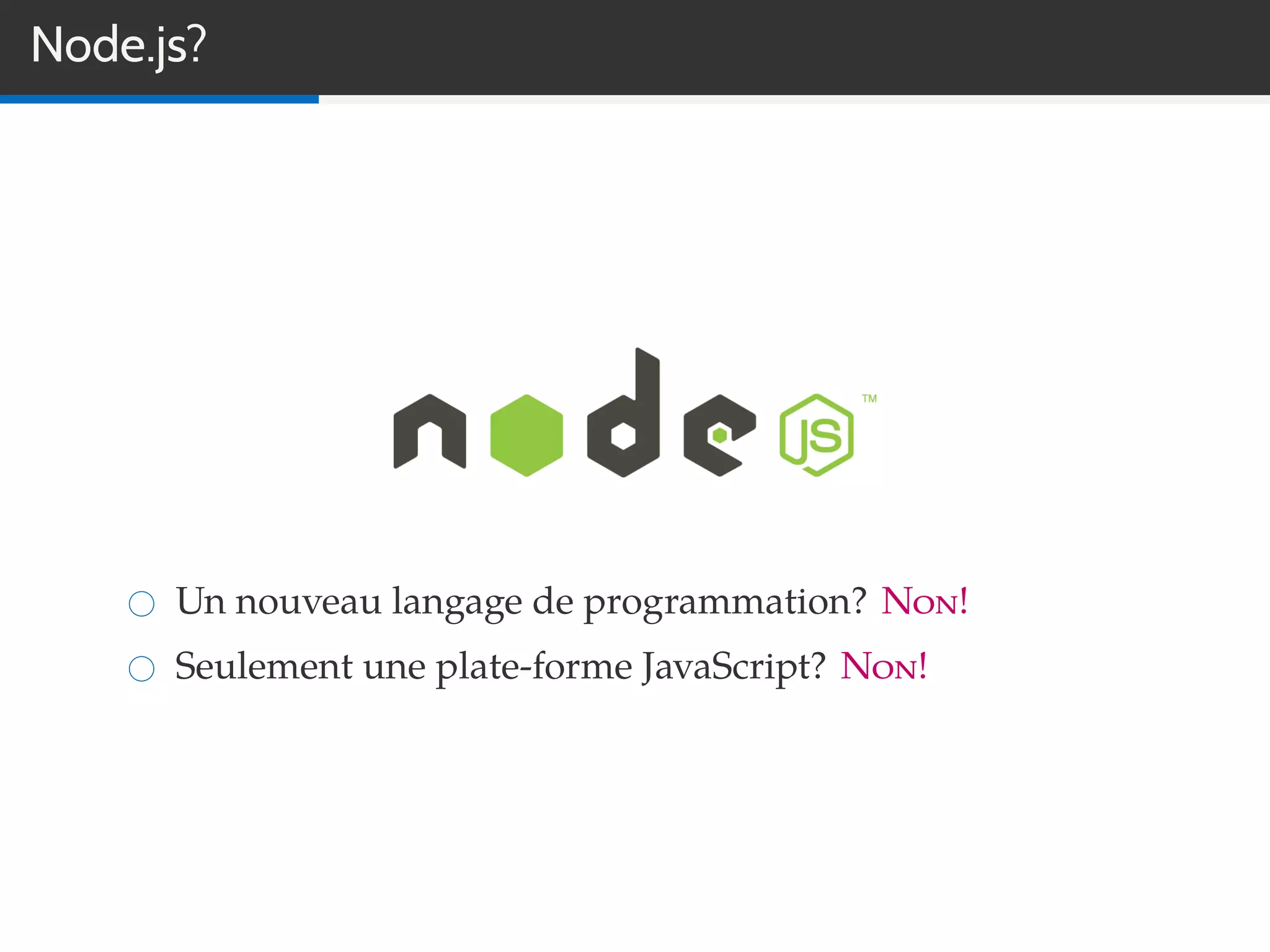 Node.js?
Un nouveau langage de programmation? Non!
Seulement une plate-forme JavaScript? Non!
 
