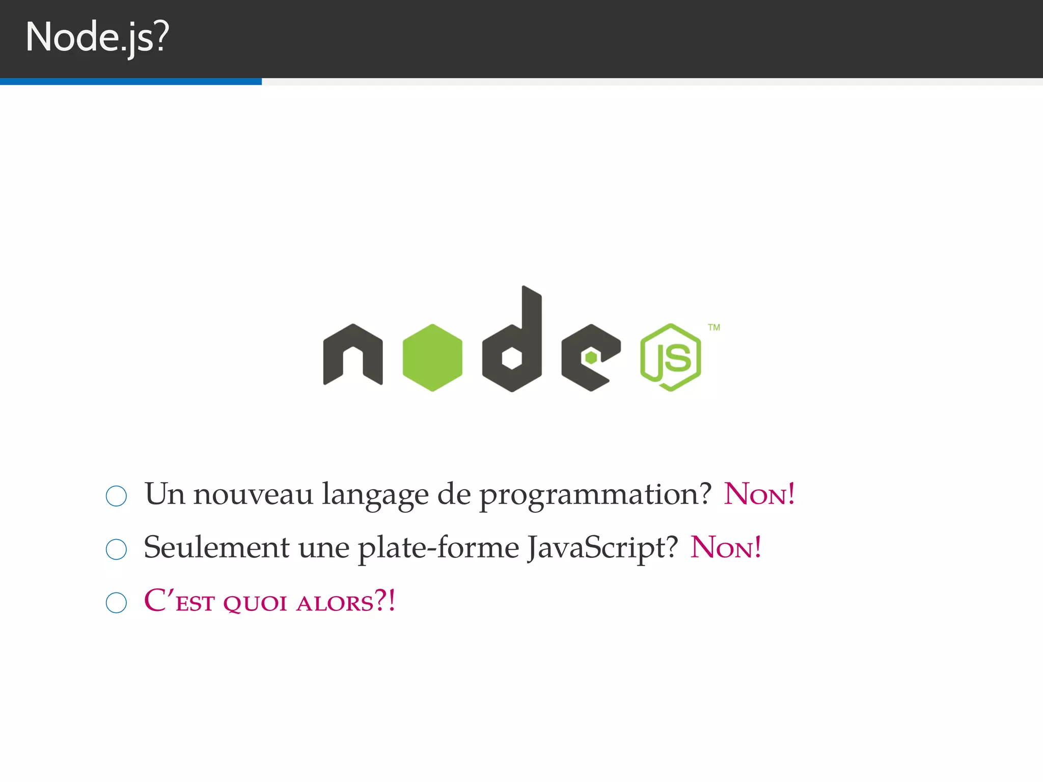 Node.js?
Un nouveau langage de programmation? Non!
Seulement une plate-forme JavaScript? Non!
C’est quoi alors?!
 
