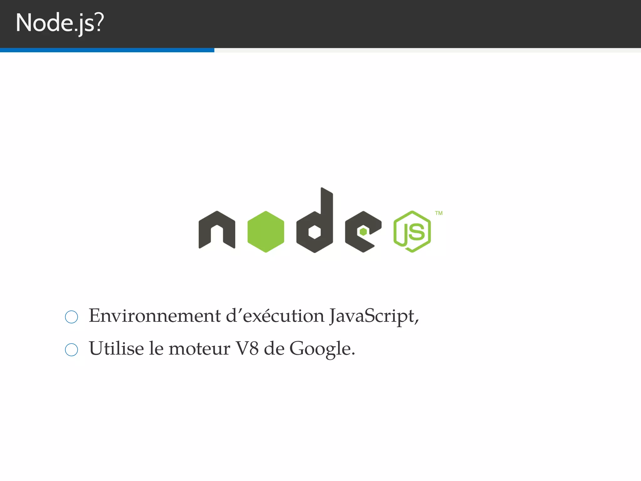 Node.js?
Environnement d’exécution JavaScript,
Utilise le moteur V8 de Google.
 