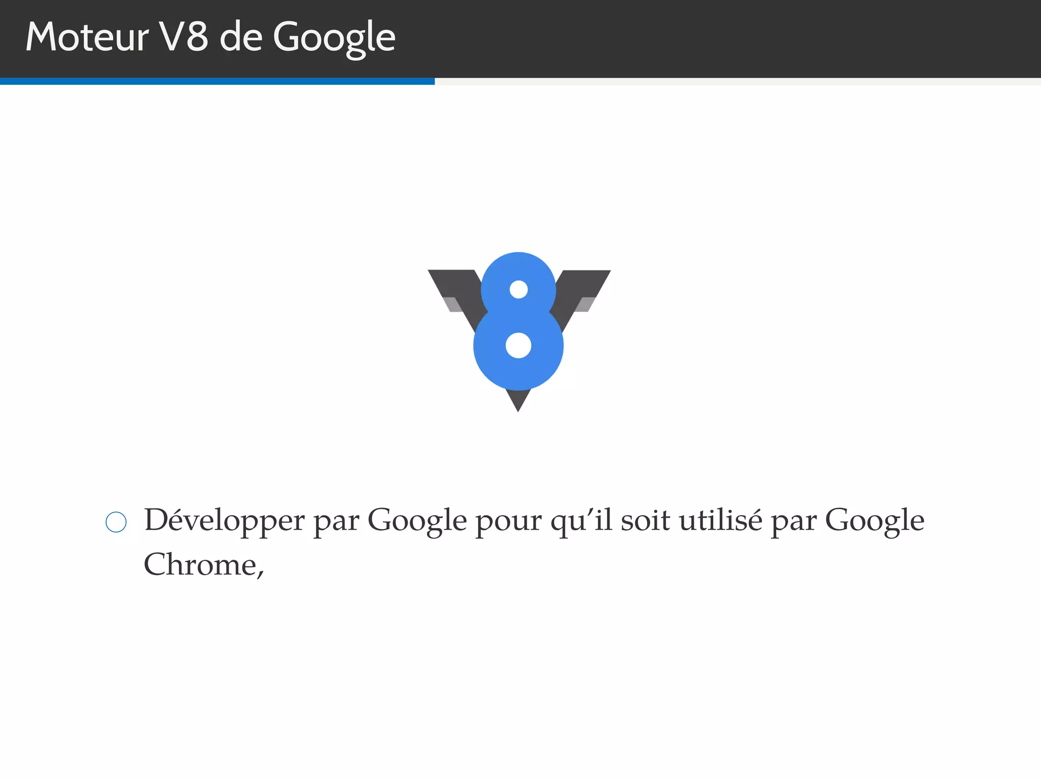 Moteur V8 de Google
Développer par Google pour qu’il soit utilisé par Google
Chrome,
 