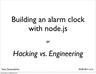 Building an alarm clock
                         with node.js
                                 or


                     Hacking vs. Engineering
 Felix Geisendörfer                       29.09.2011 (v1)
Donnerstag, 29. September 2011
 