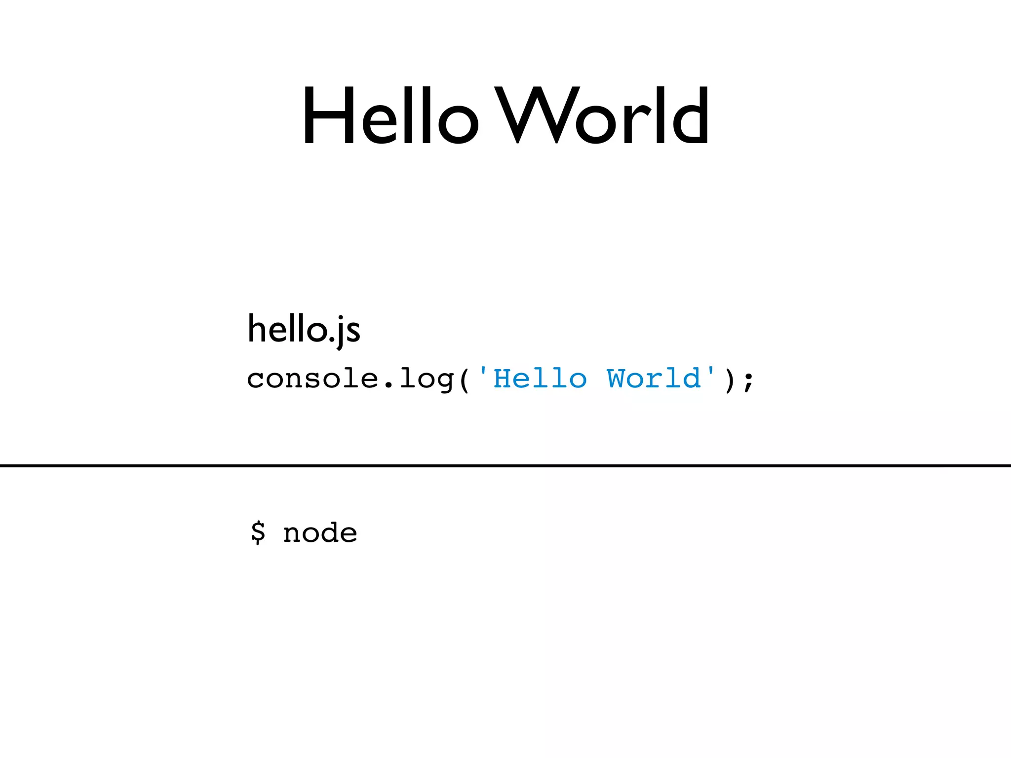 Hello World

hello.js
console.log('Hello World');



$ node
 