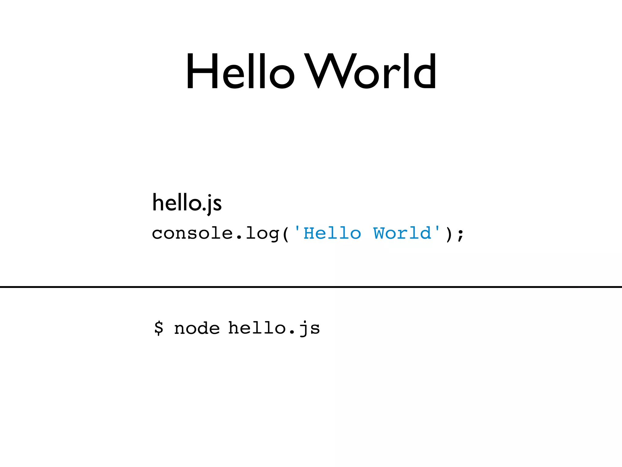 Hello World

hello.js
console.log('Hello World');



$ node hello.js
 
