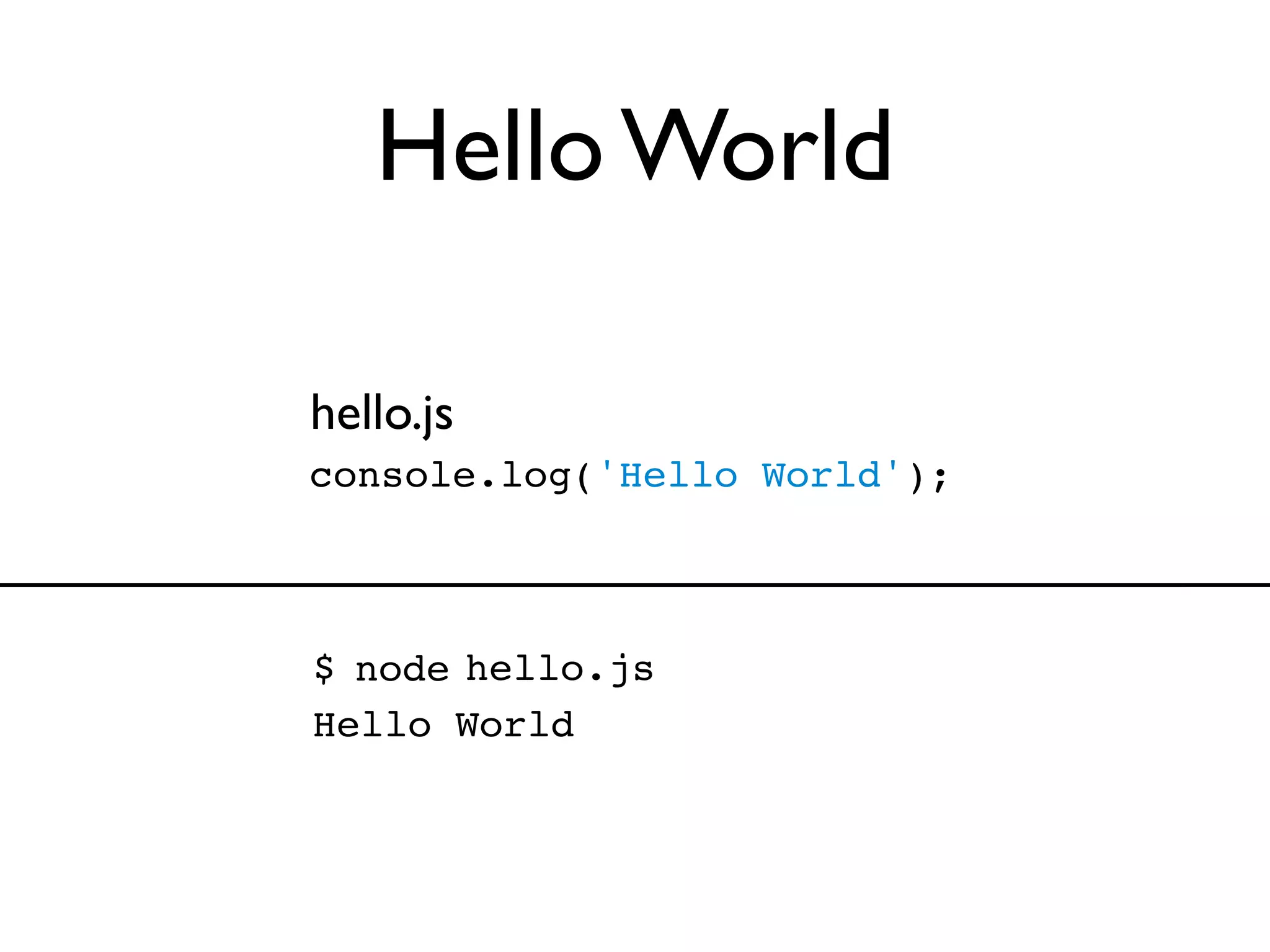 Hello World

hello.js
console.log('Hello World');



$ node hello.js
Hello World
 