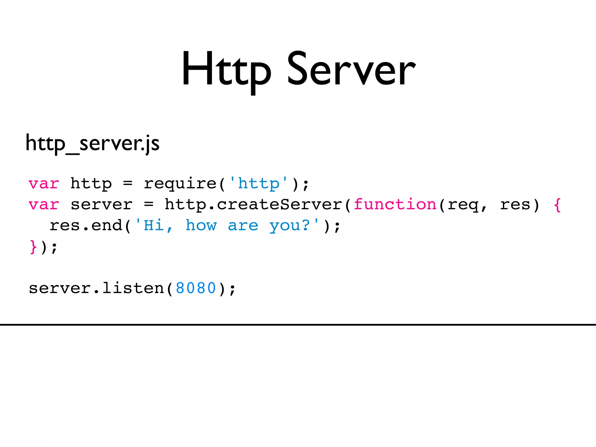Http Server
http_server.js
var http = require('http');
var server = http.createServer(function(req, res) {
  res.end('Hi, how are you?');
});

server.listen(8080);
 