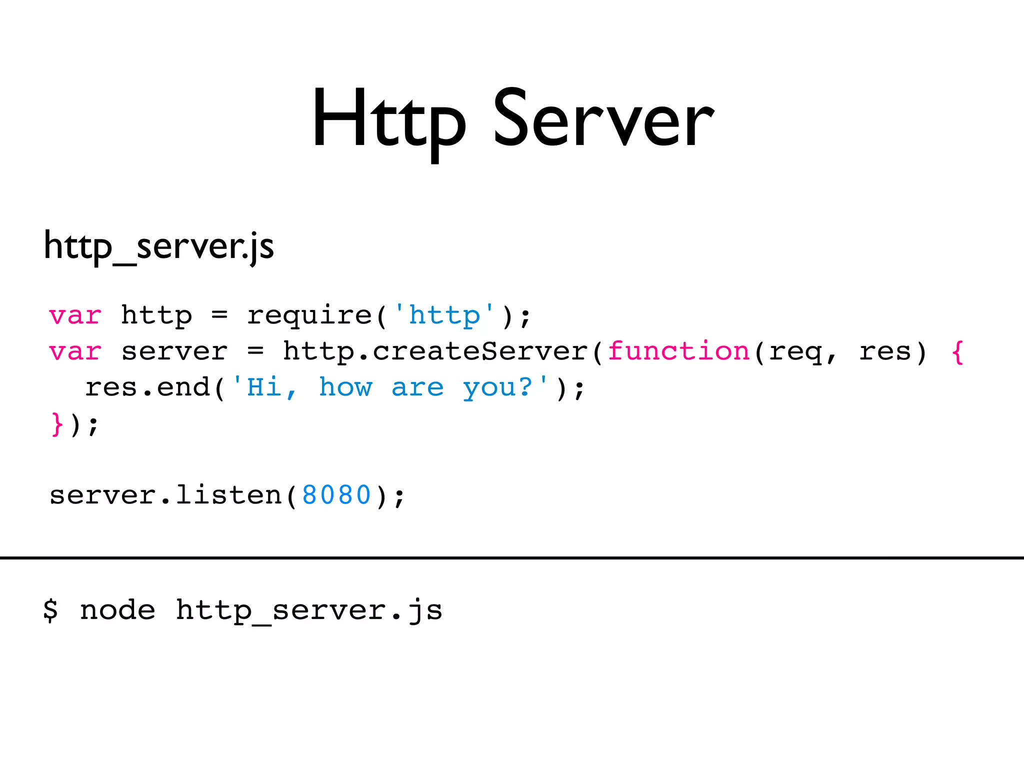 Http Server
http_server.js
var http = require('http');
var server = http.createServer(function(req, res) {
  res.end('Hi, how are you?');
});

server.listen(8080);


$ node http_server.js
 
