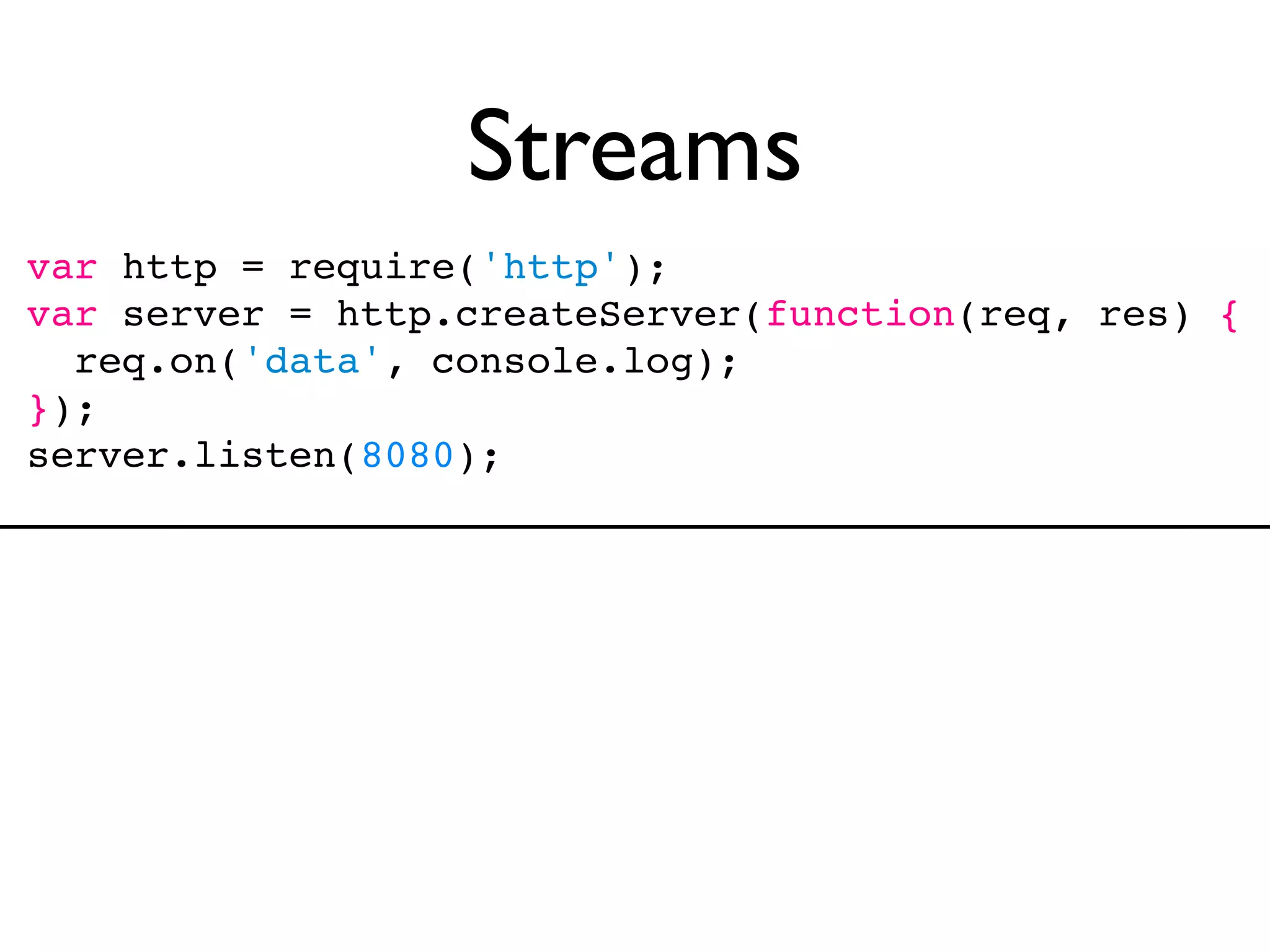 Streams
var http = require('http');
var server = http.createServer(function(req, res) {
  req.on('data', console.log);
});
server.listen(8080);
 