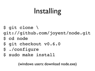Installing
$ git clone 
git://github.com/joyent/node.git
$ cd node
$ git checkout v0.6.0
$ ./configure
$ sudo make install
     (windows users: download node.exe)
 