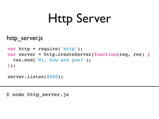 Http Server
http_server.js
var http = require('http');
var server = http.createServer(function(req, res) {
  res.end('Hi, how are you?');
});

server.listen(8080);


$ node http_server.js
 